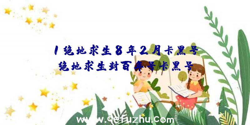 「1绝地求生8年2月卡黑号」|绝地求生封百年号卡黑号